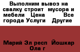 Выполним вывоз на свалку строит. мусора и мебели › Цена ­ 500 - Все города Услуги » Другие   . Марий Эл респ.,Йошкар-Ола г.